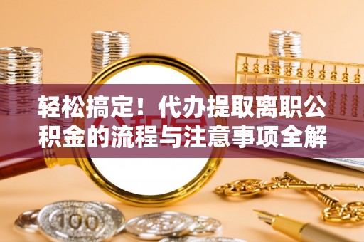 平顶山轻松搞定！代办提取离职公积金的流程与注意事项全解析