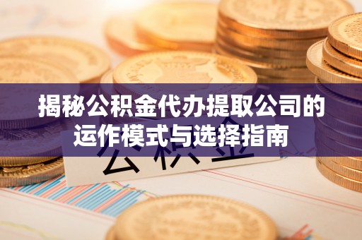 平顶山揭秘公积金代办提取公司的运作模式与选择指南