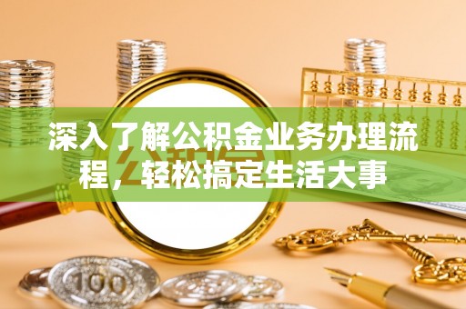 平顶山深入了解公积金业务办理流程，轻松搞定生活大事