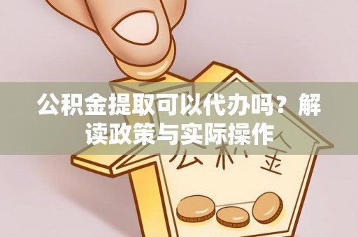平顶山公积金提取可以代办吗？解读政策与实际操作