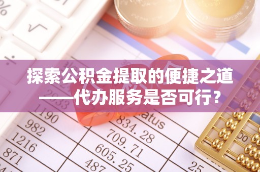 平顶山探索公积金提取的便捷之道——代办服务是否可行？