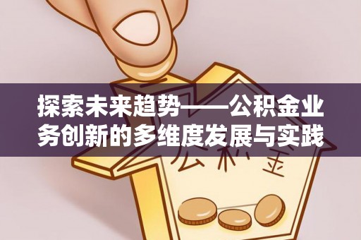 平顶山探索未来趋势——公积金业务创新的多维度发展与实践