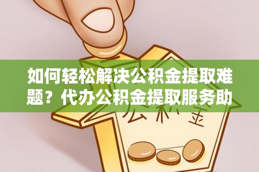 平顶山如何轻松解决公积金提取难题？代办公积金提取服务助您一臂之力