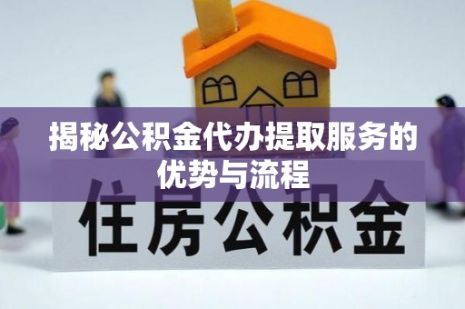 平顶山揭秘公积金代办提取服务的优势与流程