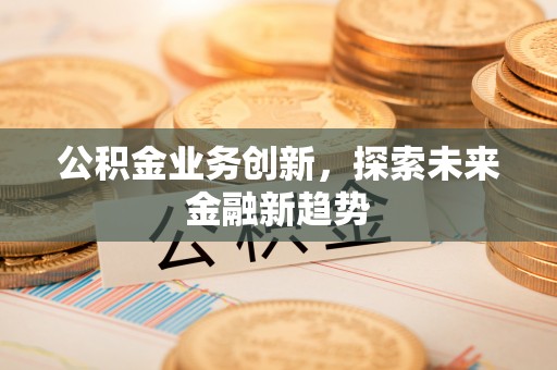 平顶山公积金业务创新，探索未来金融新趋势