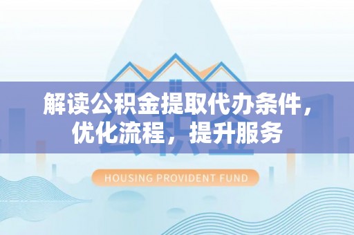 平顶山解读公积金提取代办条件，优化流程，提升服务