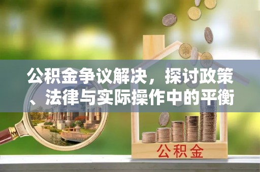 平顶山公积金争议解决，探讨政策、法律与实际操作中的平衡之道