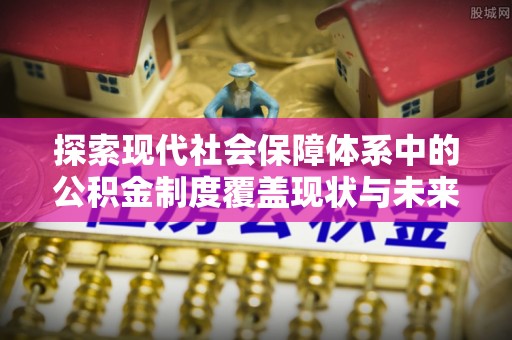 平顶山探索现代社会保障体系中的公积金制度覆盖现状与未来