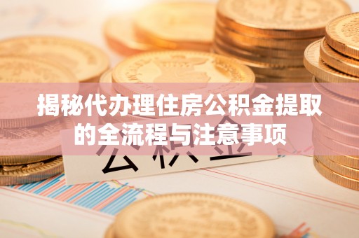 平顶山揭秘代办理住房公积金提取的全流程与注意事项