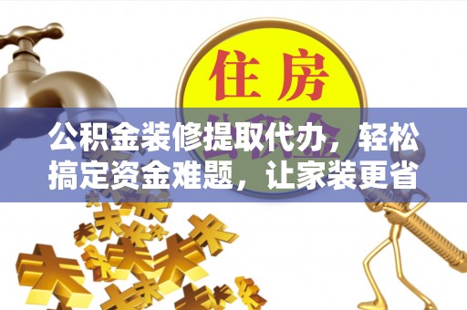 平顶山公积金装修提取代办，轻松搞定资金难题，让家装更省心