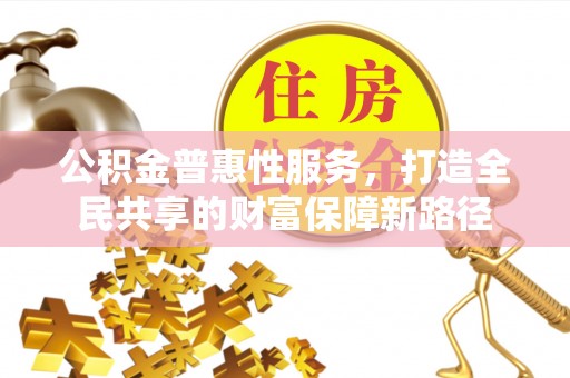 平顶山公积金普惠性服务，打造全民共享的财富保障新路径
