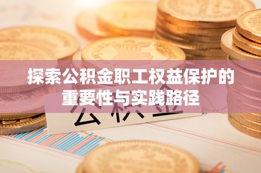 平顶山探索公积金职工权益保护的重要性与实践路径