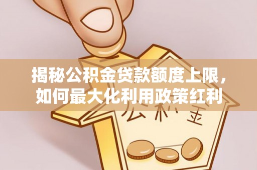 平顶山揭秘公积金贷款额度上限，如何最大化利用政策红利