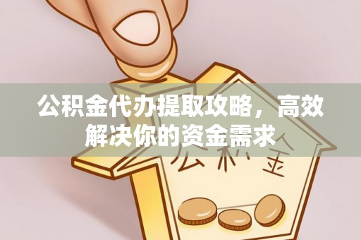 平顶山公积金代办提取攻略，高效解决你的资金需求