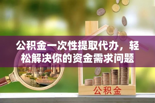 平顶山公积金一次性提取代办，轻松解决你的资金需求问题