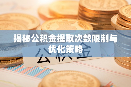平顶山揭秘公积金提取次数限制与优化策略