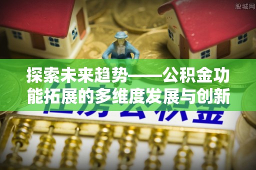 平顶山探索未来趋势——公积金功能拓展的多维度发展与创新