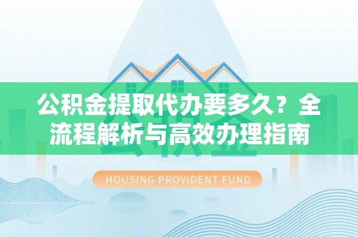 平顶山公积金提取代办要多久？全流程解析与高效办理指南