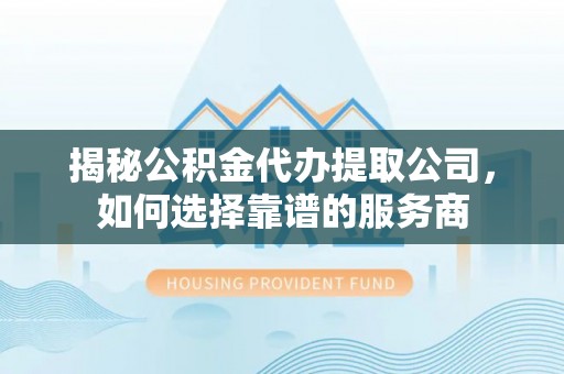 平顶山揭秘公积金代办提取公司，如何选择靠谱的服务商