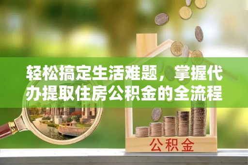 平顶山轻松搞定生活难题，掌握代办提取住房公积金的全流程