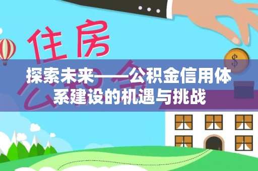 平顶山探索未来——公积金信用体系建设的机遇与挑战