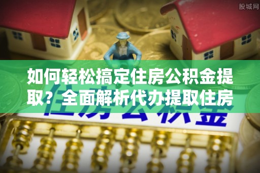 平顶山如何轻松搞定住房公积金提取？全面解析代办提取住房公积金流程