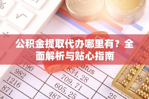 平顶山公积金提取代办哪里有？全面解析与贴心指南