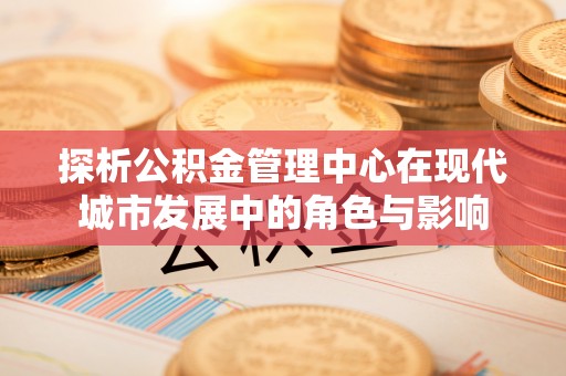 平顶山探析公积金管理中心在现代城市发展中的角色与影响