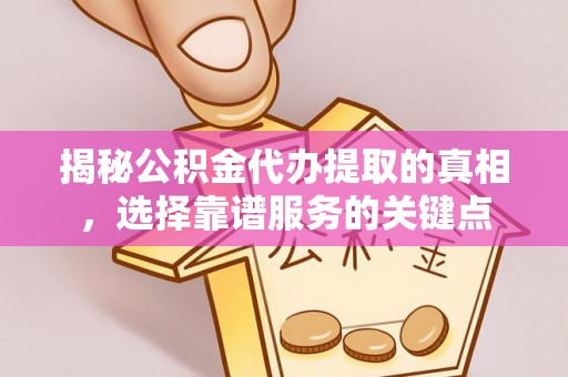平顶山揭秘公积金代办提取的真相，选择靠谱服务的关键点