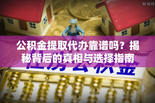 平顶山公积金提取代办靠谱吗？揭秘背后的真相与选择指南