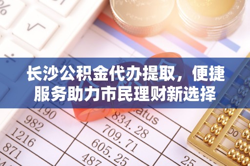 平顶山长沙公积金代办提取，便捷服务助力市民理财新选择