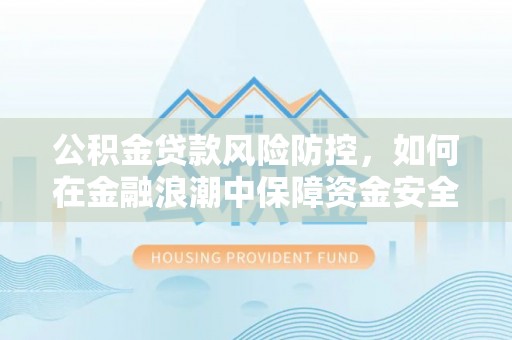 平顶山公积金贷款风险防控，如何在金融浪潮中保障资金安全
