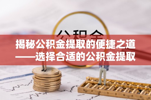 平顶山揭秘公积金提取的便捷之道——选择合适的公积金提取代办单位