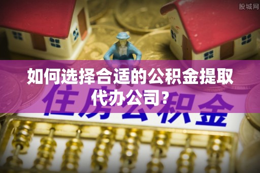 平顶山如何选择合适的公积金提取代办公司？
