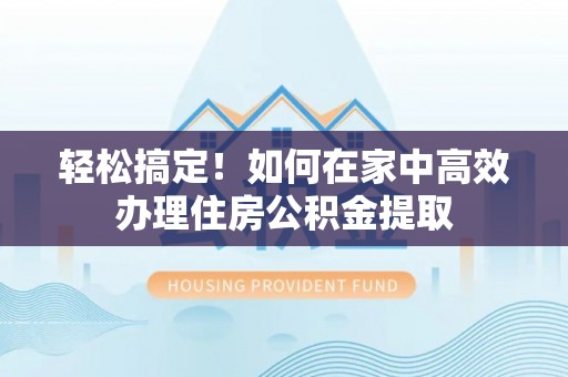 平顶山轻松搞定！如何在家中高效办理住房公积金提取