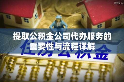 平顶山提取公积金公司代办服务的重要性与流程详解