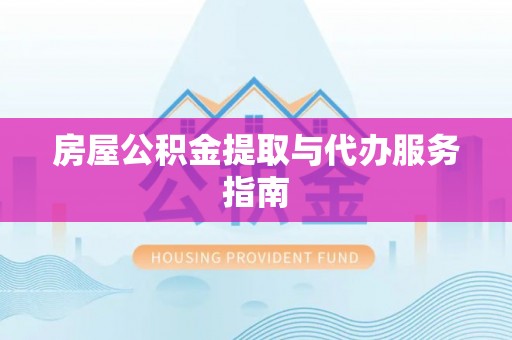 平顶山房屋公积金提取与代办服务指南
