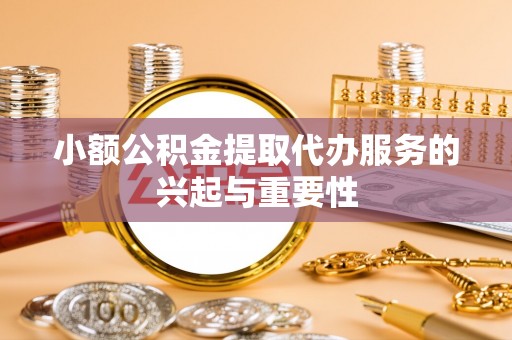 平顶山小额公积金提取代办服务的兴起与重要性