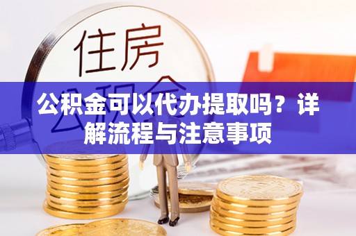 平顶山公积金可以代办提取吗？详解流程与注意事项