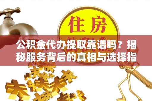 平顶山公积金代办提取靠谱吗？揭秘服务背后的真相与选择指南
