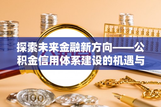 平顶山探索未来金融新方向——公积金信用体系建设的机遇与挑战
