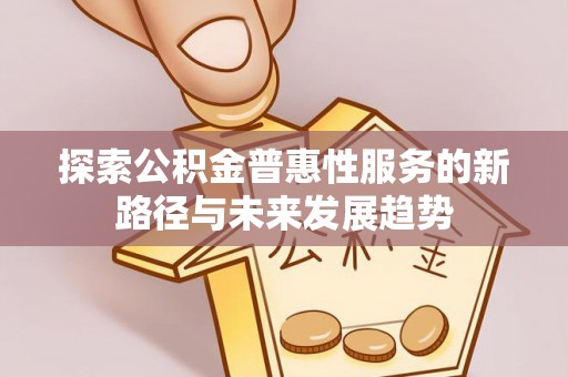 平顶山探索公积金普惠性服务的新路径与未来发展趋势