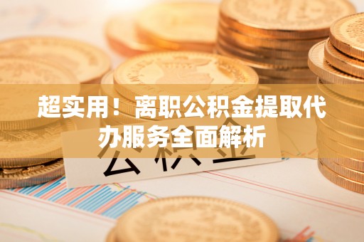 平顶山超实用！离职公积金提取代办服务全面解析