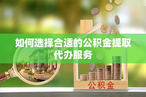 平顶山如何选择合适的公积金提取代办服务
