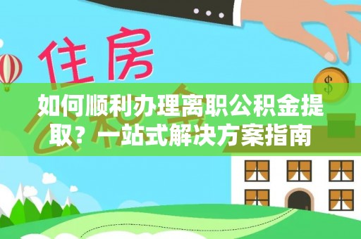 平顶山如何顺利办理离职公积金提取？一站式解决方案指南