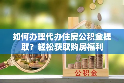 平顶山如何办理代办住房公积金提取？轻松获取购房福利