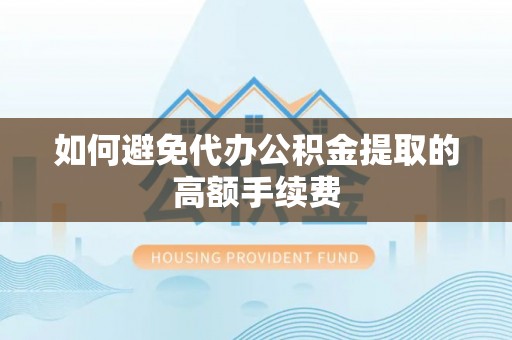 平顶山如何避免代办公积金提取的高额手续费