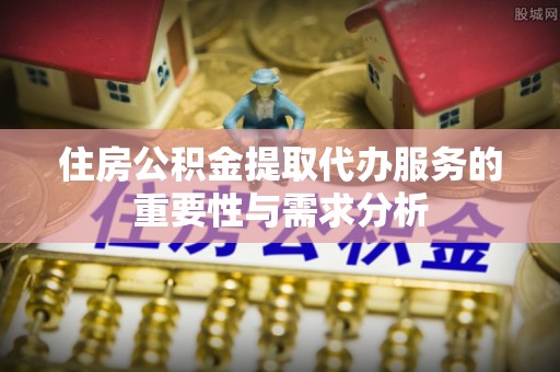 平顶山住房公积金提取代办服务的重要性与需求分析