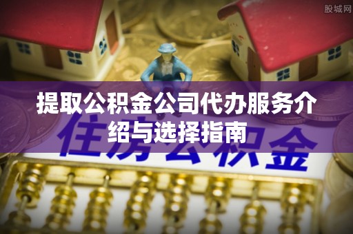 平顶山提取公积金公司代办服务介绍与选择指南