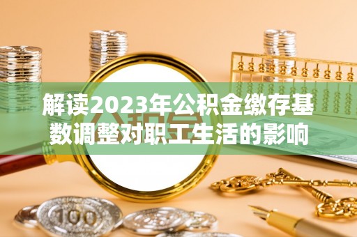 平顶山解读2023年公积金缴存基数调整对职工生活的影响